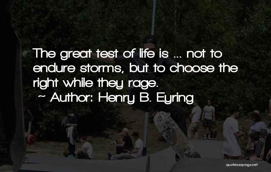 Henry B. Eyring Quotes: The Great Test Of Life Is ... Not To Endure Storms, But To Choose The Right While They Rage.