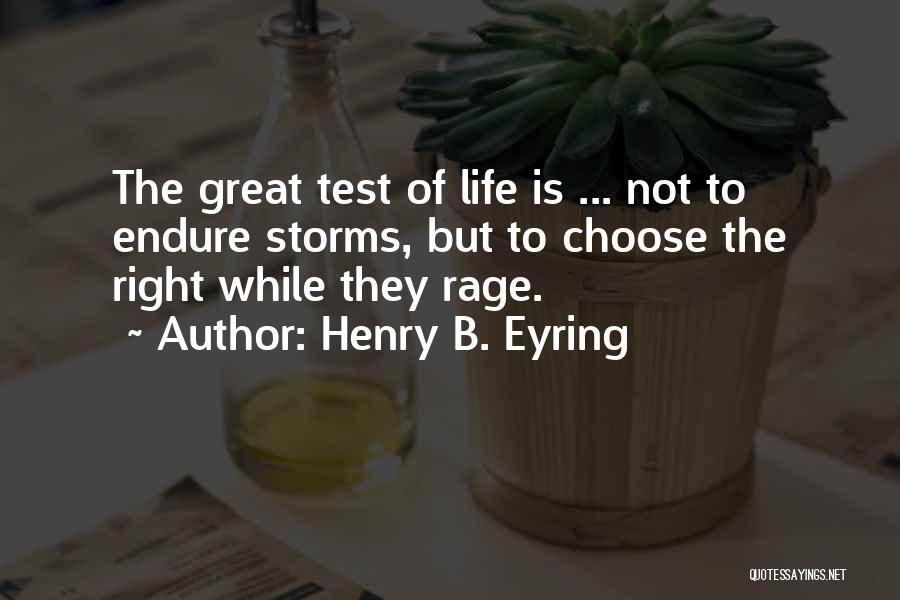 Henry B. Eyring Quotes: The Great Test Of Life Is ... Not To Endure Storms, But To Choose The Right While They Rage.