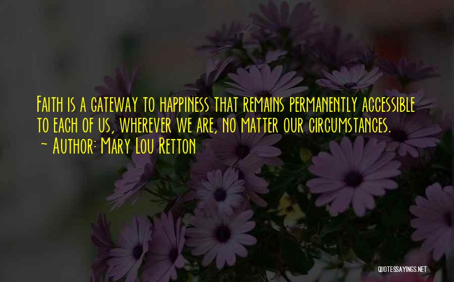 Mary Lou Retton Quotes: Faith Is A Gateway To Happiness That Remains Permanently Accessible To Each Of Us, Wherever We Are, No Matter Our