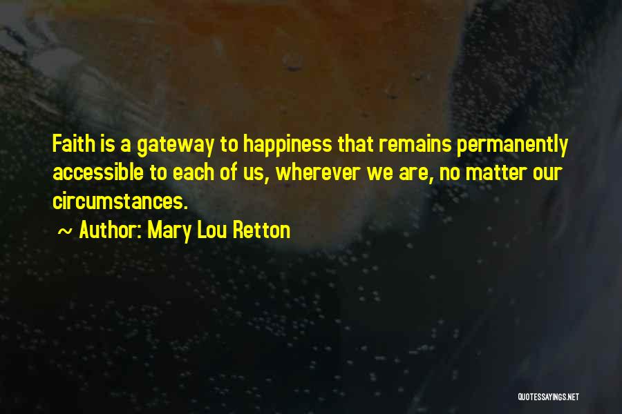 Mary Lou Retton Quotes: Faith Is A Gateway To Happiness That Remains Permanently Accessible To Each Of Us, Wherever We Are, No Matter Our