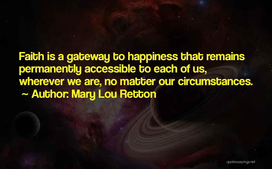 Mary Lou Retton Quotes: Faith Is A Gateway To Happiness That Remains Permanently Accessible To Each Of Us, Wherever We Are, No Matter Our