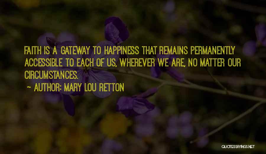 Mary Lou Retton Quotes: Faith Is A Gateway To Happiness That Remains Permanently Accessible To Each Of Us, Wherever We Are, No Matter Our