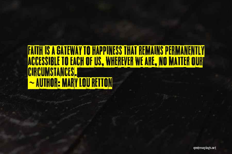 Mary Lou Retton Quotes: Faith Is A Gateway To Happiness That Remains Permanently Accessible To Each Of Us, Wherever We Are, No Matter Our