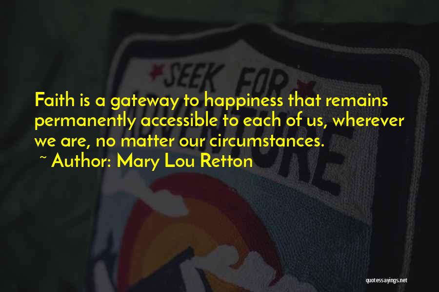 Mary Lou Retton Quotes: Faith Is A Gateway To Happiness That Remains Permanently Accessible To Each Of Us, Wherever We Are, No Matter Our