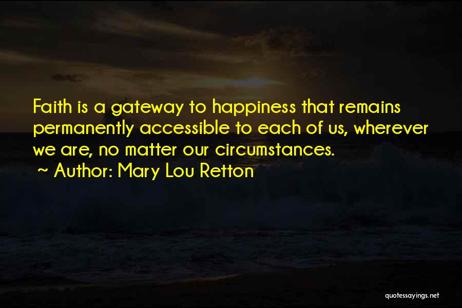 Mary Lou Retton Quotes: Faith Is A Gateway To Happiness That Remains Permanently Accessible To Each Of Us, Wherever We Are, No Matter Our