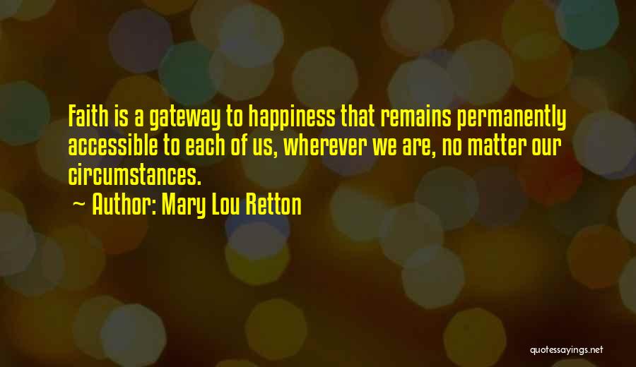 Mary Lou Retton Quotes: Faith Is A Gateway To Happiness That Remains Permanently Accessible To Each Of Us, Wherever We Are, No Matter Our