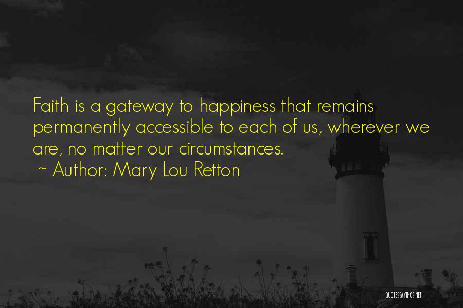 Mary Lou Retton Quotes: Faith Is A Gateway To Happiness That Remains Permanently Accessible To Each Of Us, Wherever We Are, No Matter Our