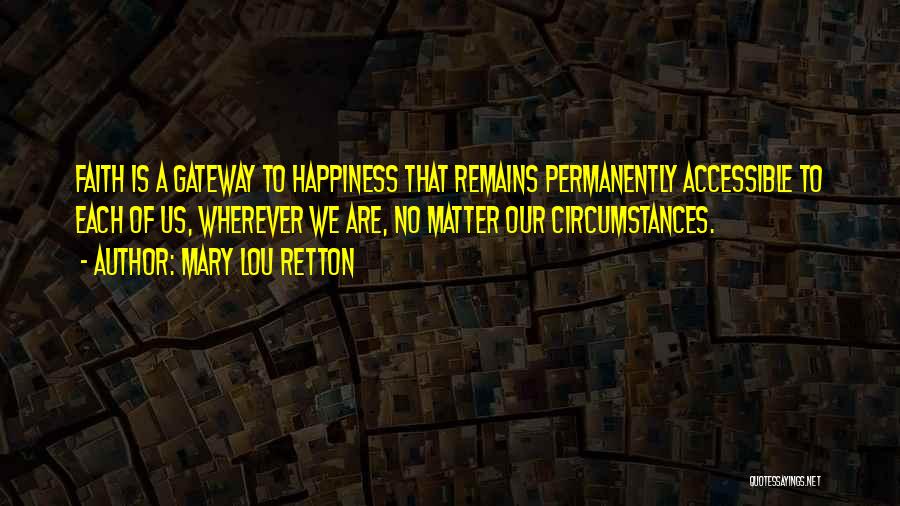 Mary Lou Retton Quotes: Faith Is A Gateway To Happiness That Remains Permanently Accessible To Each Of Us, Wherever We Are, No Matter Our