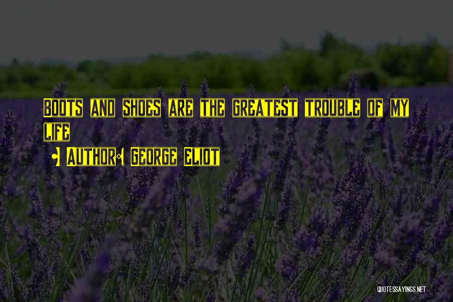 George Eliot Quotes: Boots And Shoes Are The Greatest Trouble Of My Life