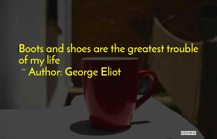 George Eliot Quotes: Boots And Shoes Are The Greatest Trouble Of My Life