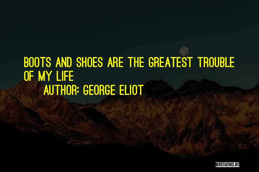 George Eliot Quotes: Boots And Shoes Are The Greatest Trouble Of My Life