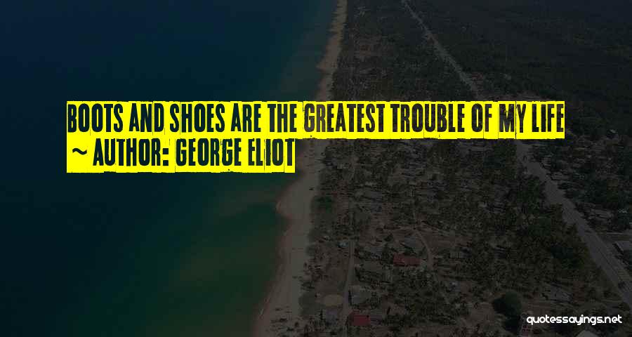 George Eliot Quotes: Boots And Shoes Are The Greatest Trouble Of My Life
