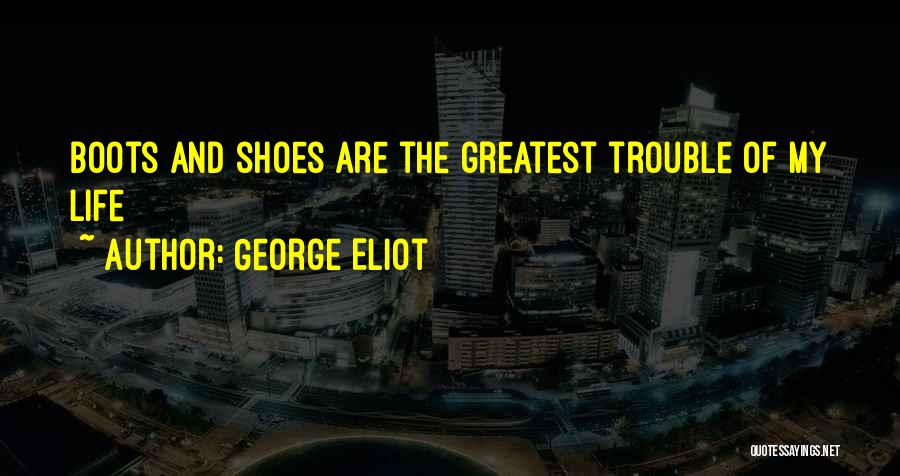 George Eliot Quotes: Boots And Shoes Are The Greatest Trouble Of My Life