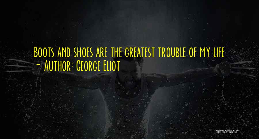 George Eliot Quotes: Boots And Shoes Are The Greatest Trouble Of My Life