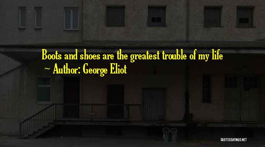 George Eliot Quotes: Boots And Shoes Are The Greatest Trouble Of My Life