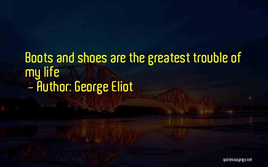 George Eliot Quotes: Boots And Shoes Are The Greatest Trouble Of My Life