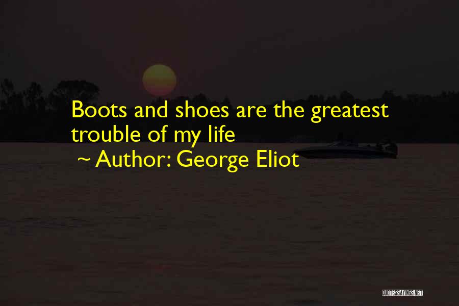 George Eliot Quotes: Boots And Shoes Are The Greatest Trouble Of My Life