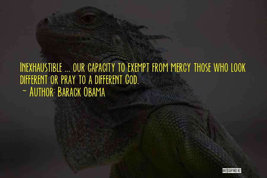Barack Obama Quotes: Inexhaustible ... Our Capacity To Exempt From Mercy Those Who Look Different Or Pray To A Different God.