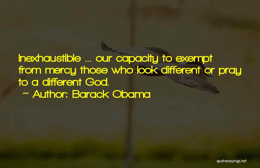 Barack Obama Quotes: Inexhaustible ... Our Capacity To Exempt From Mercy Those Who Look Different Or Pray To A Different God.