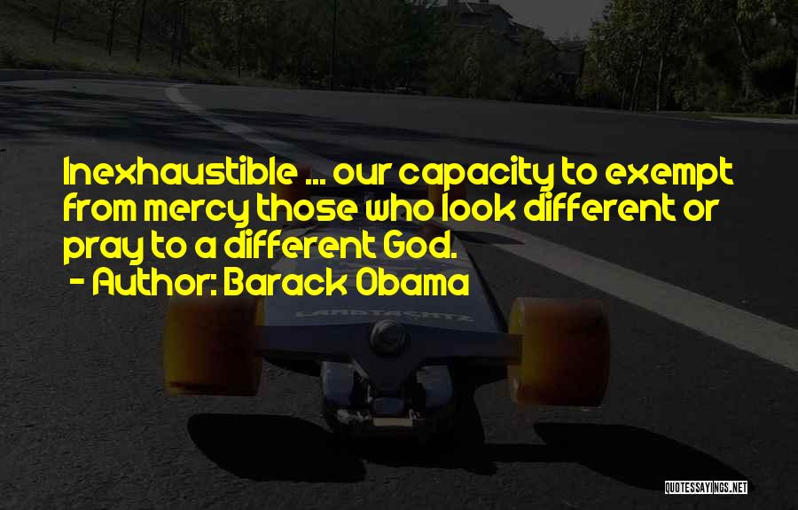 Barack Obama Quotes: Inexhaustible ... Our Capacity To Exempt From Mercy Those Who Look Different Or Pray To A Different God.