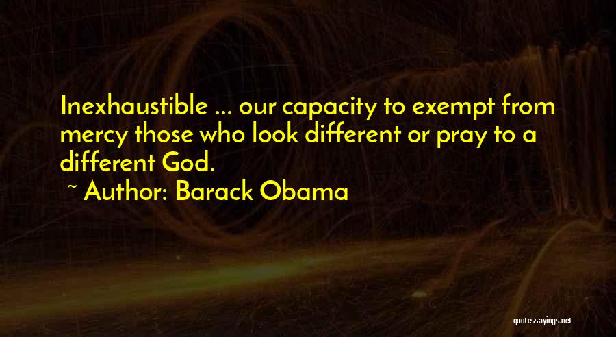 Barack Obama Quotes: Inexhaustible ... Our Capacity To Exempt From Mercy Those Who Look Different Or Pray To A Different God.