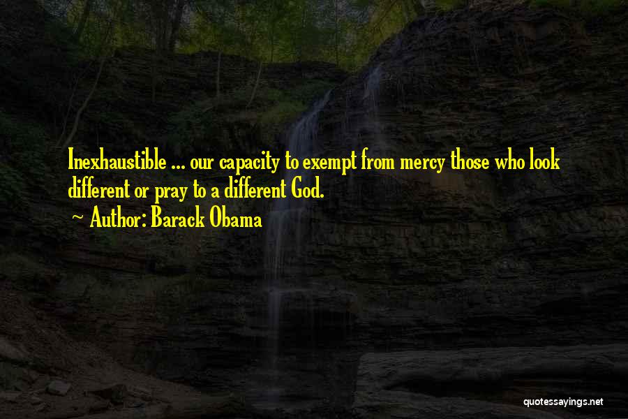 Barack Obama Quotes: Inexhaustible ... Our Capacity To Exempt From Mercy Those Who Look Different Or Pray To A Different God.