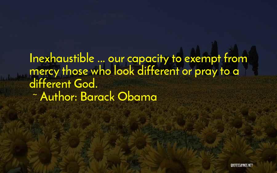 Barack Obama Quotes: Inexhaustible ... Our Capacity To Exempt From Mercy Those Who Look Different Or Pray To A Different God.