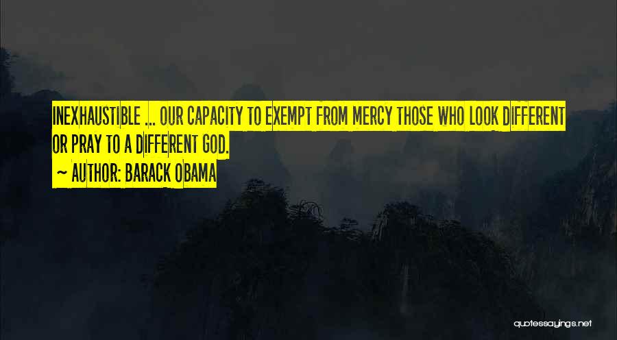 Barack Obama Quotes: Inexhaustible ... Our Capacity To Exempt From Mercy Those Who Look Different Or Pray To A Different God.