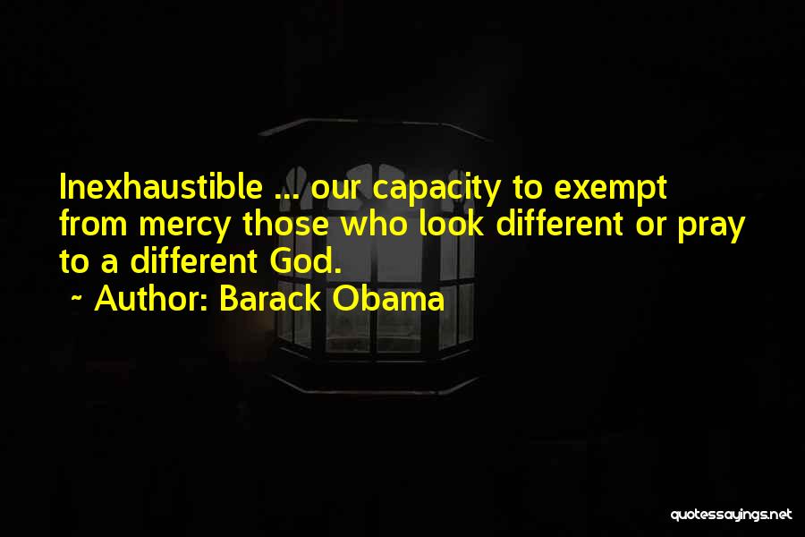 Barack Obama Quotes: Inexhaustible ... Our Capacity To Exempt From Mercy Those Who Look Different Or Pray To A Different God.