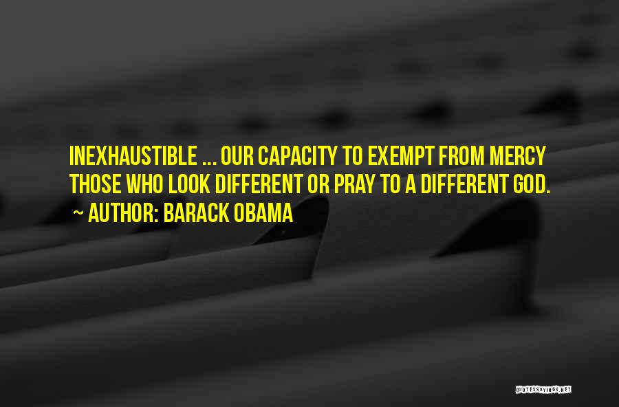 Barack Obama Quotes: Inexhaustible ... Our Capacity To Exempt From Mercy Those Who Look Different Or Pray To A Different God.