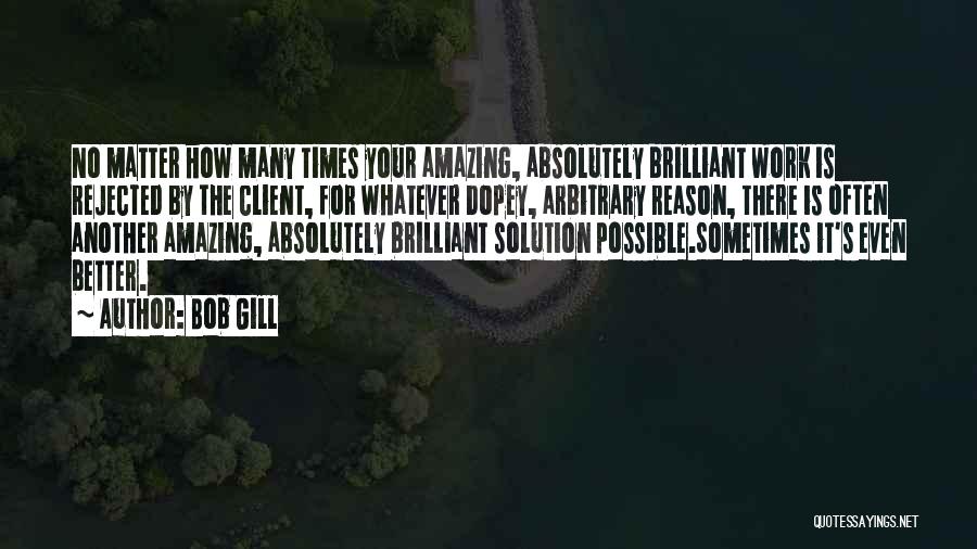 Bob Gill Quotes: No Matter How Many Times Your Amazing, Absolutely Brilliant Work Is Rejected By The Client, For Whatever Dopey, Arbitrary Reason,