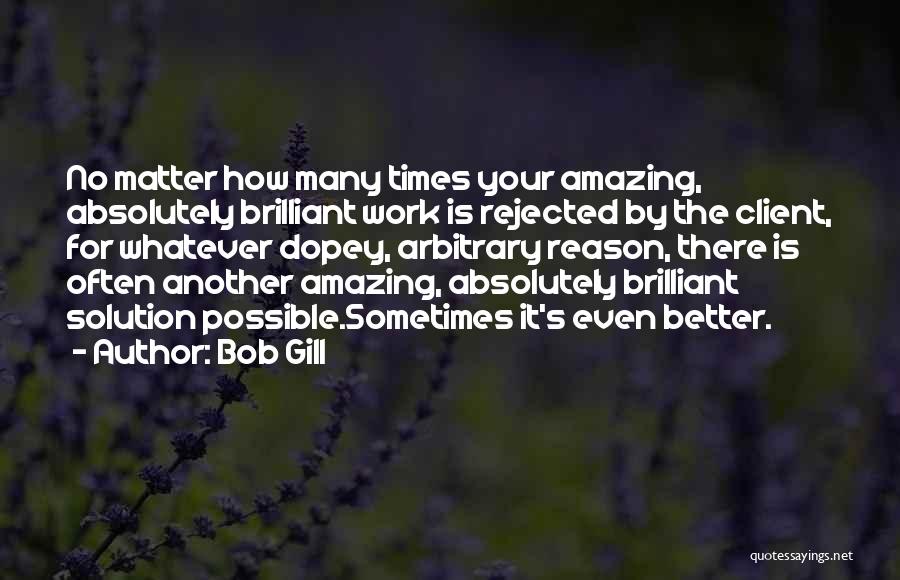 Bob Gill Quotes: No Matter How Many Times Your Amazing, Absolutely Brilliant Work Is Rejected By The Client, For Whatever Dopey, Arbitrary Reason,