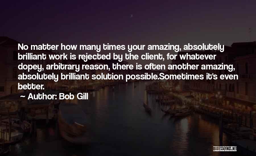 Bob Gill Quotes: No Matter How Many Times Your Amazing, Absolutely Brilliant Work Is Rejected By The Client, For Whatever Dopey, Arbitrary Reason,