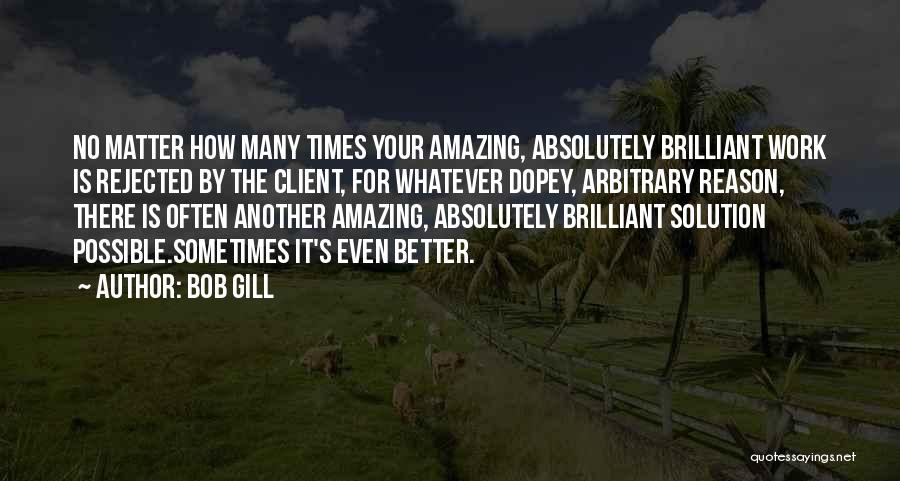 Bob Gill Quotes: No Matter How Many Times Your Amazing, Absolutely Brilliant Work Is Rejected By The Client, For Whatever Dopey, Arbitrary Reason,