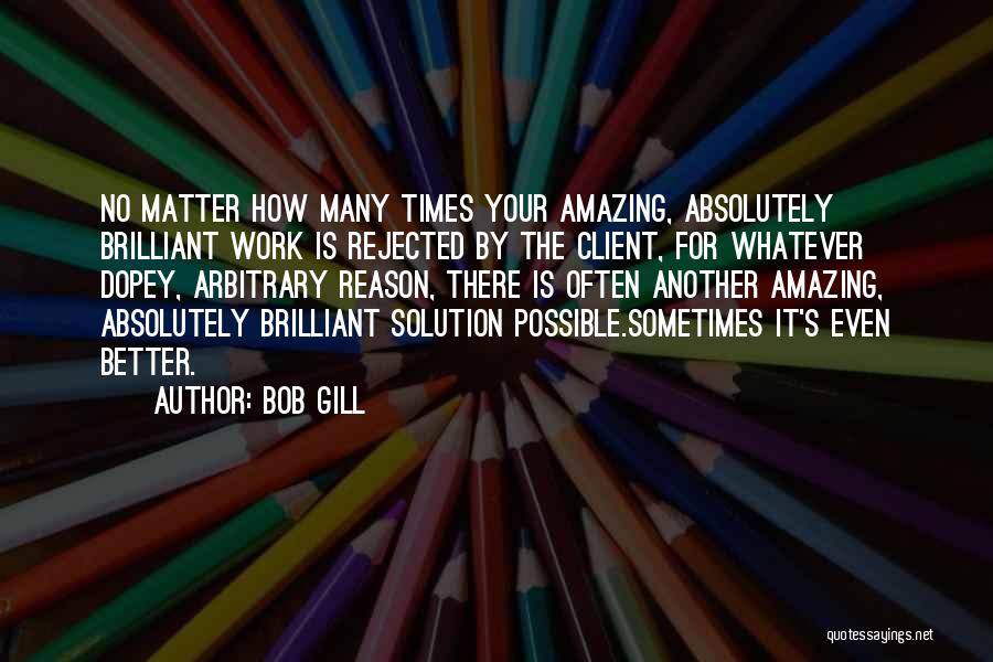 Bob Gill Quotes: No Matter How Many Times Your Amazing, Absolutely Brilliant Work Is Rejected By The Client, For Whatever Dopey, Arbitrary Reason,