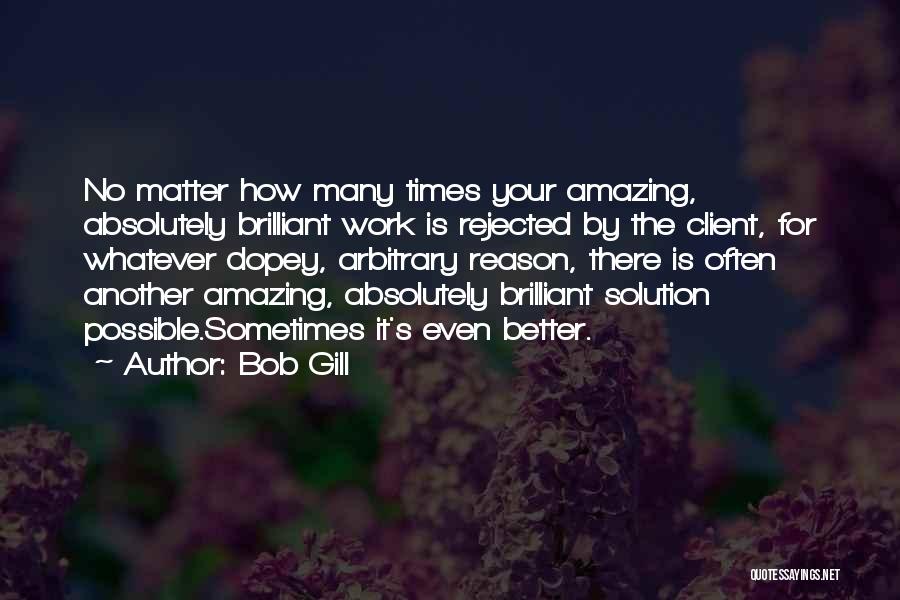 Bob Gill Quotes: No Matter How Many Times Your Amazing, Absolutely Brilliant Work Is Rejected By The Client, For Whatever Dopey, Arbitrary Reason,