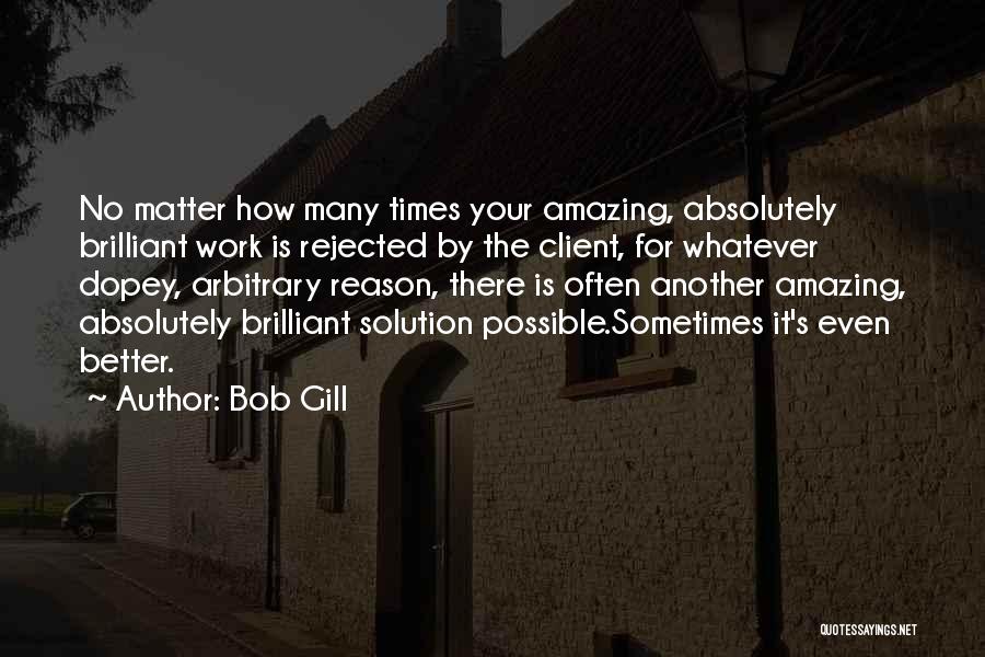 Bob Gill Quotes: No Matter How Many Times Your Amazing, Absolutely Brilliant Work Is Rejected By The Client, For Whatever Dopey, Arbitrary Reason,