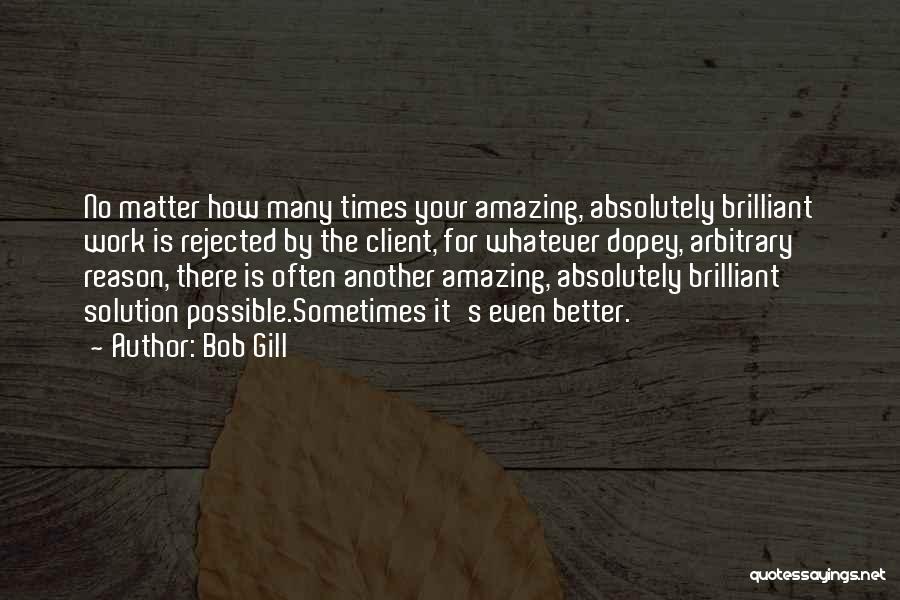 Bob Gill Quotes: No Matter How Many Times Your Amazing, Absolutely Brilliant Work Is Rejected By The Client, For Whatever Dopey, Arbitrary Reason,