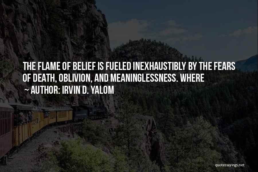 Irvin D. Yalom Quotes: The Flame Of Belief Is Fueled Inexhaustibly By The Fears Of Death, Oblivion, And Meaninglessness. Where