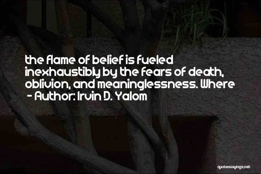 Irvin D. Yalom Quotes: The Flame Of Belief Is Fueled Inexhaustibly By The Fears Of Death, Oblivion, And Meaninglessness. Where