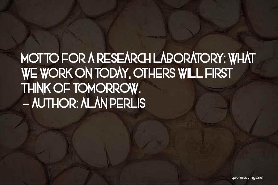 Alan Perlis Quotes: Motto For A Research Laboratory: What We Work On Today, Others Will First Think Of Tomorrow.