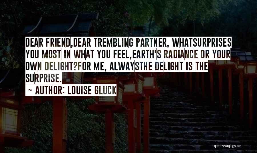 Louise Gluck Quotes: Dear Friend,dear Trembling Partner, Whatsurprises You Most In What You Feel,earth's Radiance Or Your Own Delight?for Me, Alwaysthe Delight Is