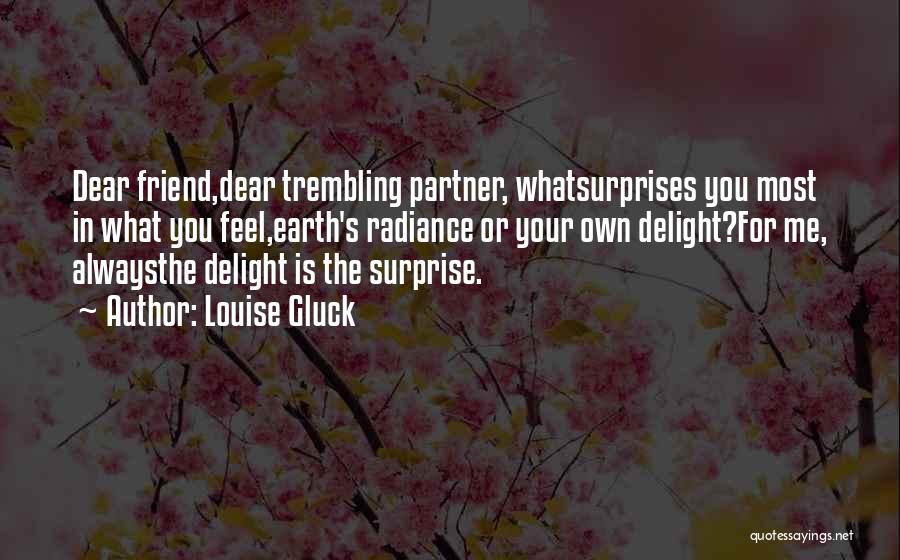Louise Gluck Quotes: Dear Friend,dear Trembling Partner, Whatsurprises You Most In What You Feel,earth's Radiance Or Your Own Delight?for Me, Alwaysthe Delight Is