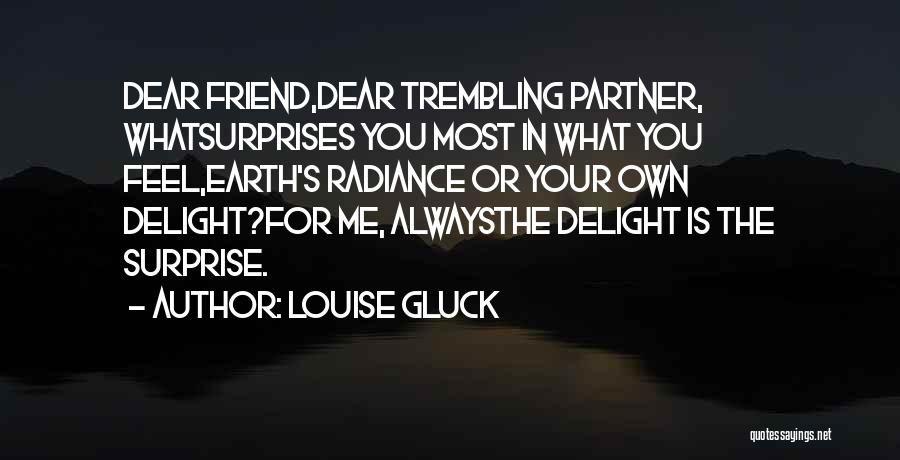 Louise Gluck Quotes: Dear Friend,dear Trembling Partner, Whatsurprises You Most In What You Feel,earth's Radiance Or Your Own Delight?for Me, Alwaysthe Delight Is
