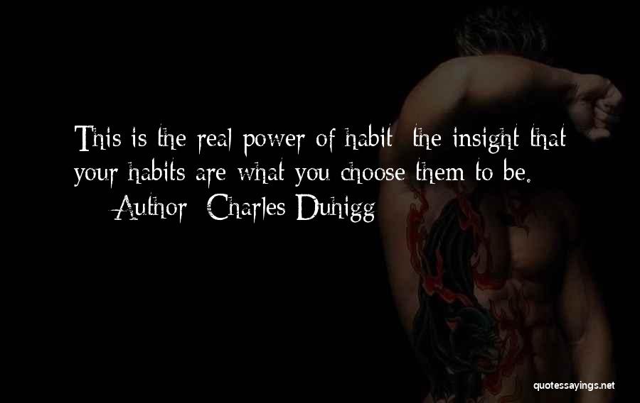 Charles Duhigg Quotes: This Is The Real Power Of Habit: The Insight That Your Habits Are What You Choose Them To Be.