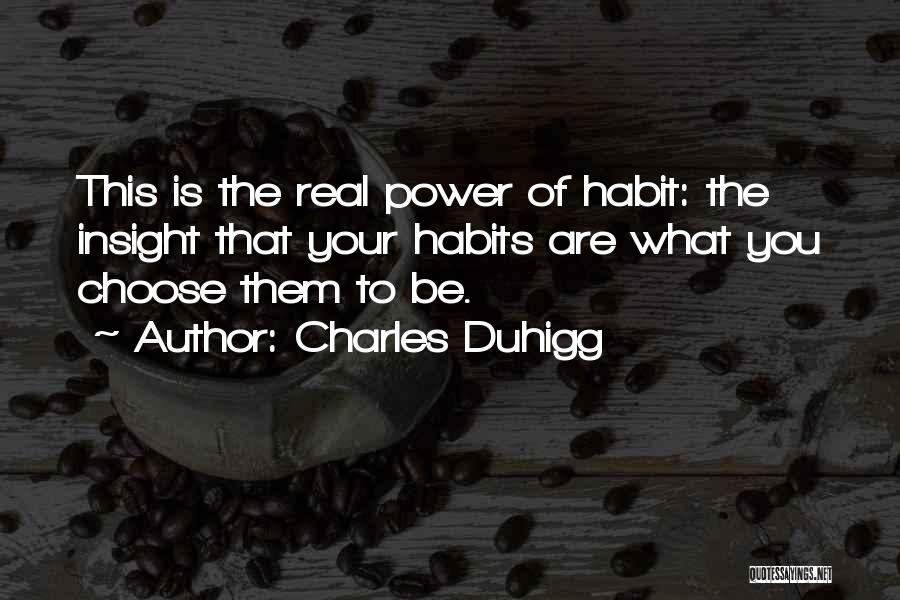 Charles Duhigg Quotes: This Is The Real Power Of Habit: The Insight That Your Habits Are What You Choose Them To Be.