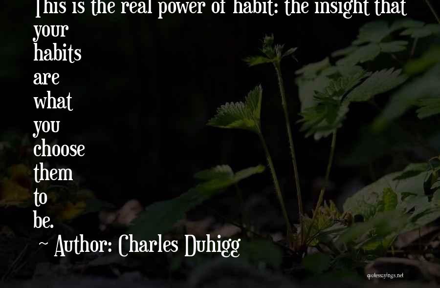 Charles Duhigg Quotes: This Is The Real Power Of Habit: The Insight That Your Habits Are What You Choose Them To Be.