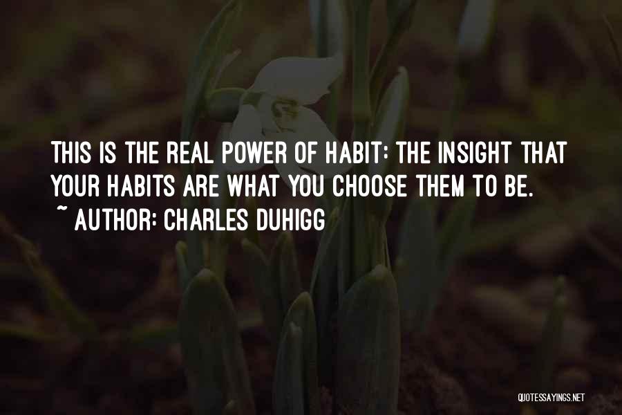 Charles Duhigg Quotes: This Is The Real Power Of Habit: The Insight That Your Habits Are What You Choose Them To Be.