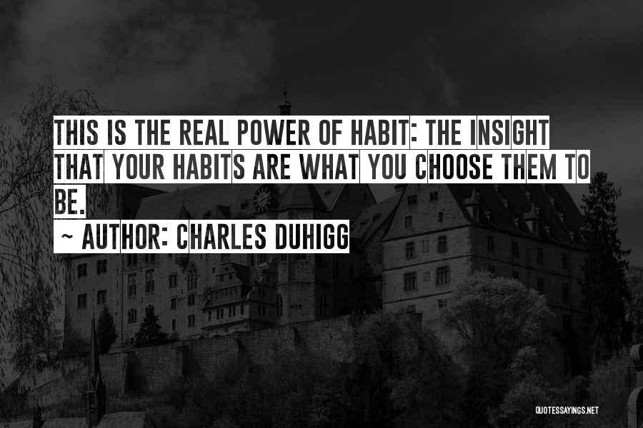 Charles Duhigg Quotes: This Is The Real Power Of Habit: The Insight That Your Habits Are What You Choose Them To Be.