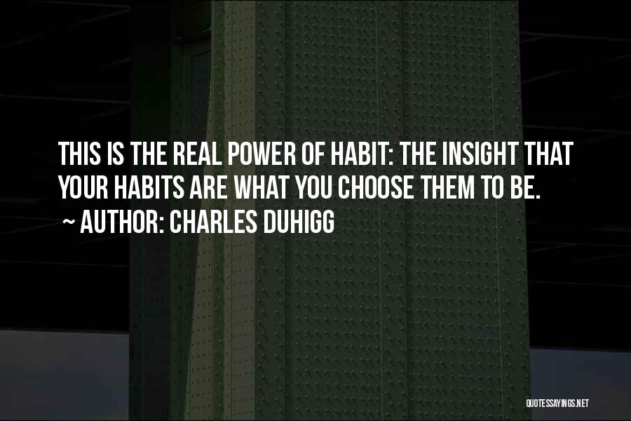 Charles Duhigg Quotes: This Is The Real Power Of Habit: The Insight That Your Habits Are What You Choose Them To Be.